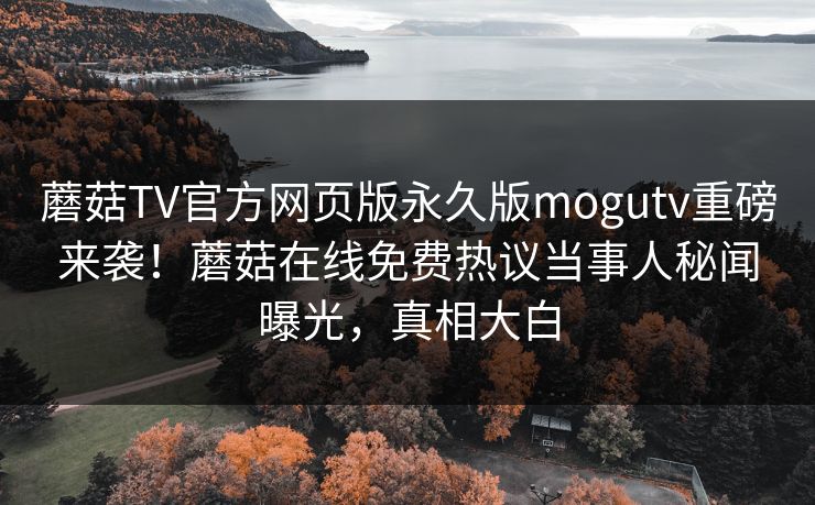 蘑菇TV官方网页版永久版mogutv重磅来袭！蘑菇在线免费热议当事人秘闻曝光，真相大白