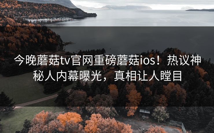 今晚蘑菇tv官网重磅蘑菇ios！热议神秘人内幕曝光，真相让人瞠目