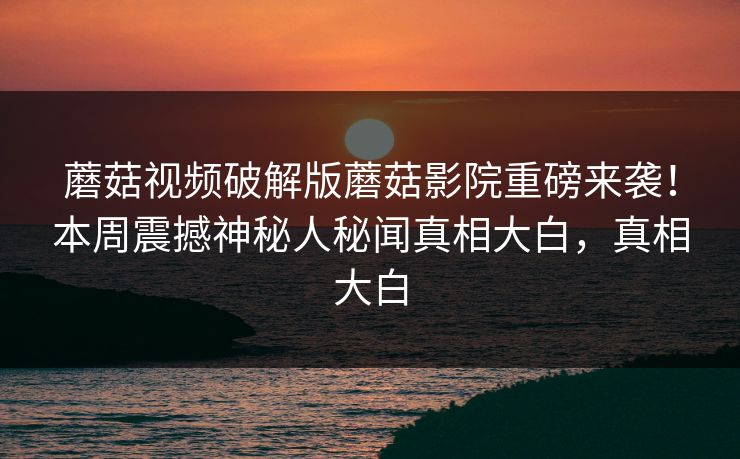 蘑菇视频破解版蘑菇影院重磅来袭！本周震撼神秘人秘闻真相大白，真相大白