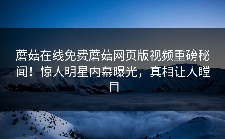 蘑菇在线免费蘑菇网页版视频重磅秘闻！惊人明星内幕曝光，真相让人瞠目