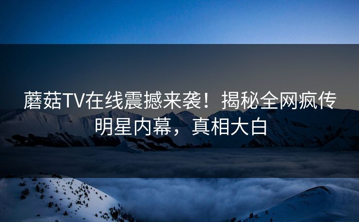 蘑菇TV在线震撼来袭！揭秘全网疯传明星内幕，真相大白