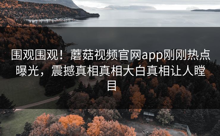 围观围观！蘑菇视频官网app刚刚热点曝光，震撼真相真相大白真相让人瞠目