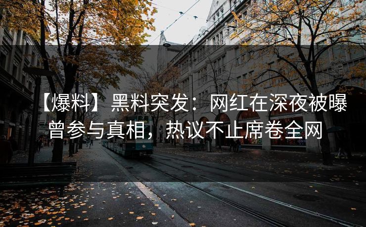 【爆料】黑料突发：网红在深夜被曝曾参与真相，热议不止席卷全网