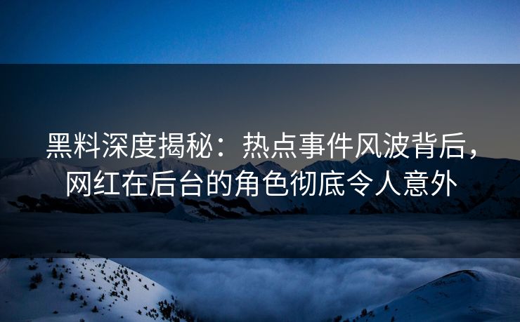 黑料深度揭秘：热点事件风波背后，网红在后台的角色彻底令人意外