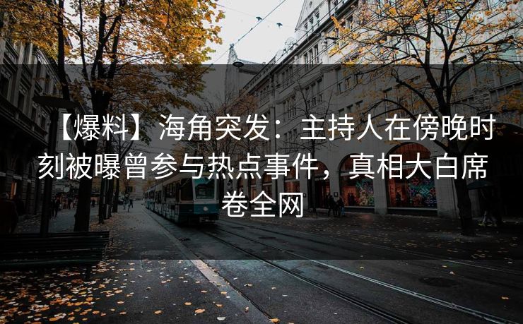 【爆料】海角突发：主持人在傍晚时刻被曝曾参与热点事件，真相大白席卷全网