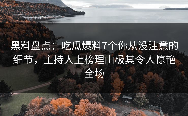黑料盘点：吃瓜爆料7个你从没注意的细节，主持人上榜理由极其令人惊艳全场
