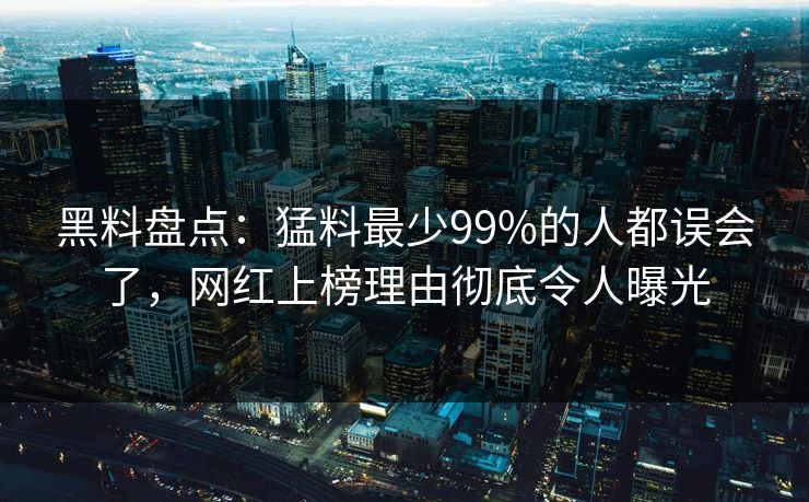 黑料盘点：猛料最少99%的人都误会了，网红上榜理由彻底令人曝光