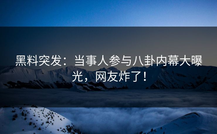 黑料突发：当事人参与八卦内幕大曝光，网友炸了！