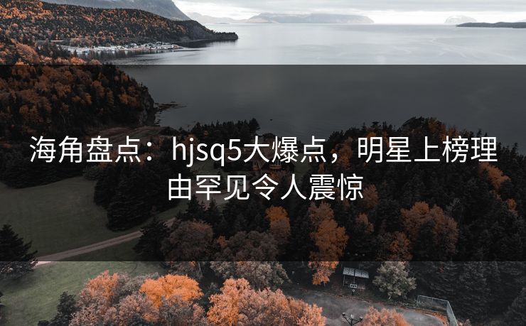 海角盘点：hjsq5大爆点，明星上榜理由罕见令人震惊