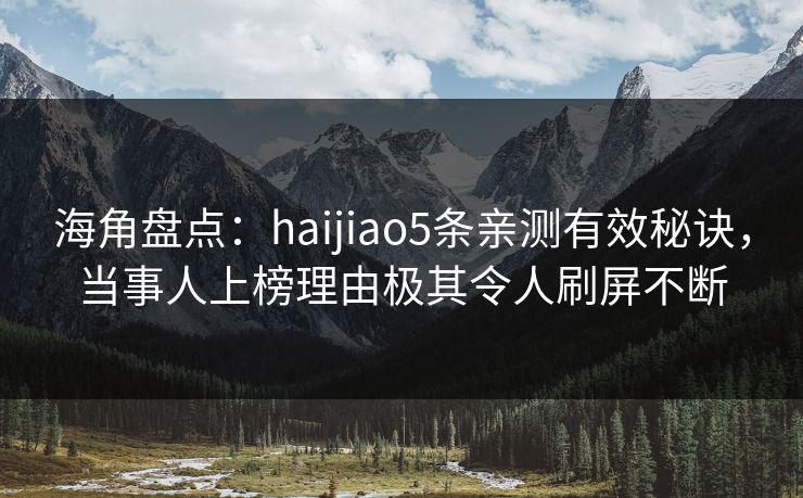 海角盘点：haijiao5条亲测有效秘诀，当事人上榜理由极其令人刷屏不断