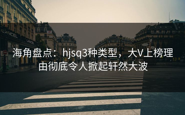 海角盘点：hjsq3种类型，大V上榜理由彻底令人掀起轩然大波