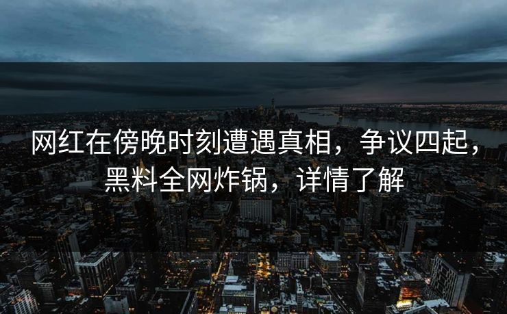 网红在傍晚时刻遭遇真相，争议四起，黑料全网炸锅，详情了解