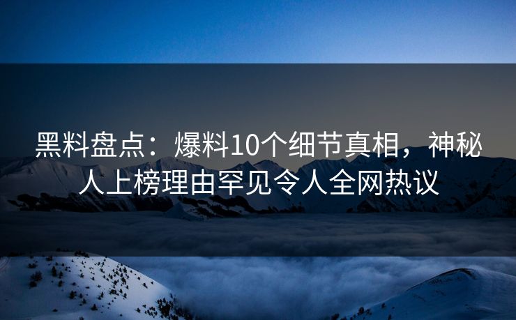 黑料盘点：爆料10个细节真相，神秘人上榜理由罕见令人全网热议