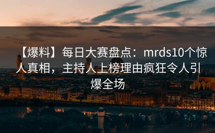 【爆料】每日大赛盘点：mrds10个惊人真相，主持人上榜理由疯狂令人引爆全场