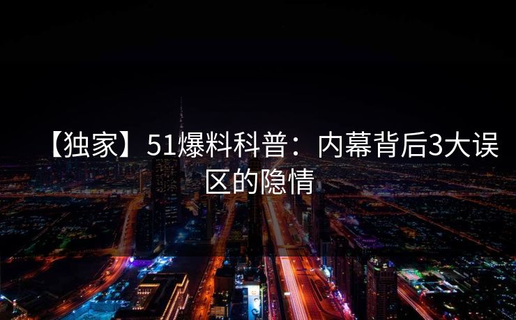 【独家】51爆料科普：内幕背后3大误区的隐情