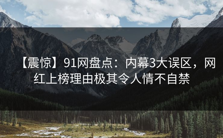 【震惊】91网盘点：内幕3大误区，网红上榜理由极其令人情不自禁
