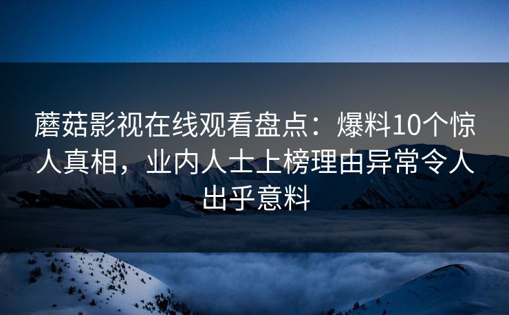 蘑菇影视在线观看盘点：爆料10个惊人真相，业内人士上榜理由异常令人出乎意料