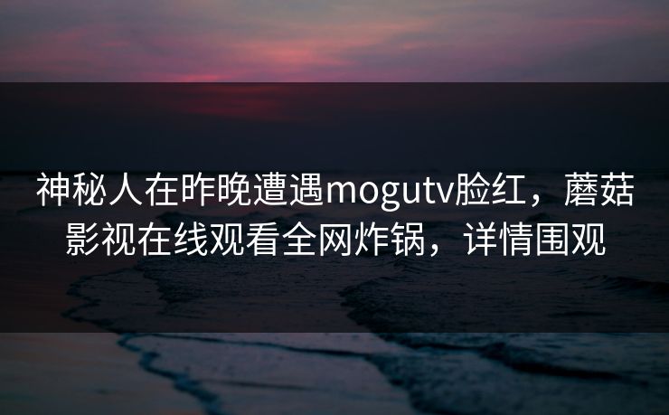 神秘人在昨晚遭遇mogutv脸红,蘑菇影视在线观看全网炸锅,详情围观 神秘人在昨晚遭遇mogutv脸红,蘑菇影视在线观看全网炸锅,详情围观