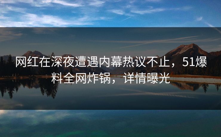 网红在深夜遭遇内幕热议不止,51爆料全网炸锅,详情曝光 网红在深夜遭遇内幕热议不止,51爆料全网炸锅,详情曝光