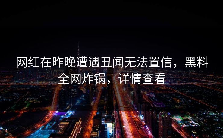 网红在昨晚遭遇丑闻无法置信,黑料全网炸锅,详情查看 网红在昨晚遭遇丑闻无法置信,黑料全网炸锅,详情查看