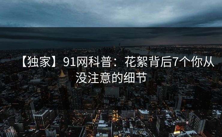 【独家】91网科普：花絮背后7个你从没注意的细节