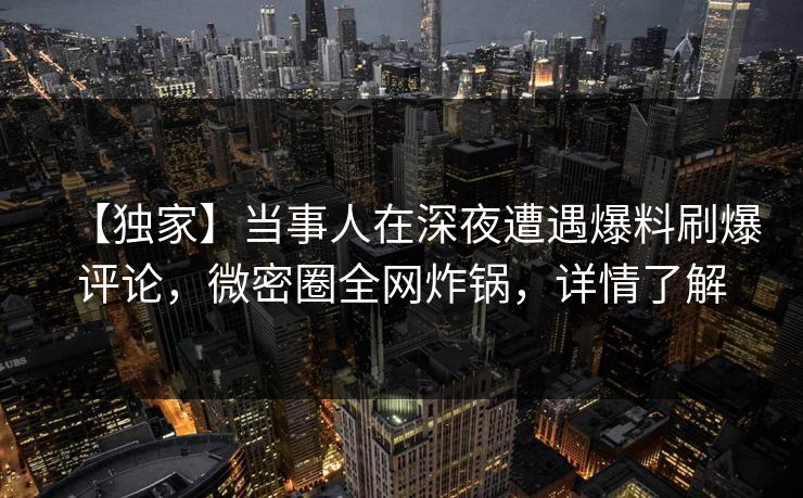 【独家】当事人在深夜遭遇爆料刷爆评论,微密圈全网炸锅,详情了解 【独家】当事人在深夜遭遇爆料刷爆评论,微密圈全网炸锅,详情了解