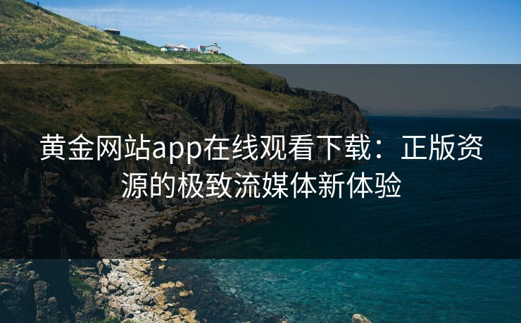 黄金网站app在线观看下载：正版资源的极致流媒体新体验