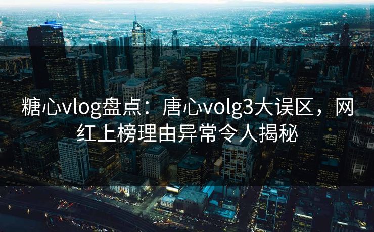 糖心vlog盘点：唐心volg3大误区，网红上榜理由异常令人揭秘