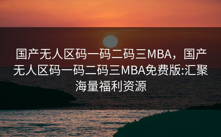 国产无人区码一码二码三MBA，国产无人区码一码二码三MBA免费版:汇聚海量福利资源