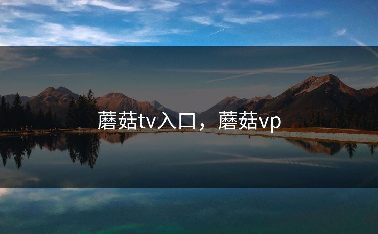 蘑菇tv入口，蘑菇vp