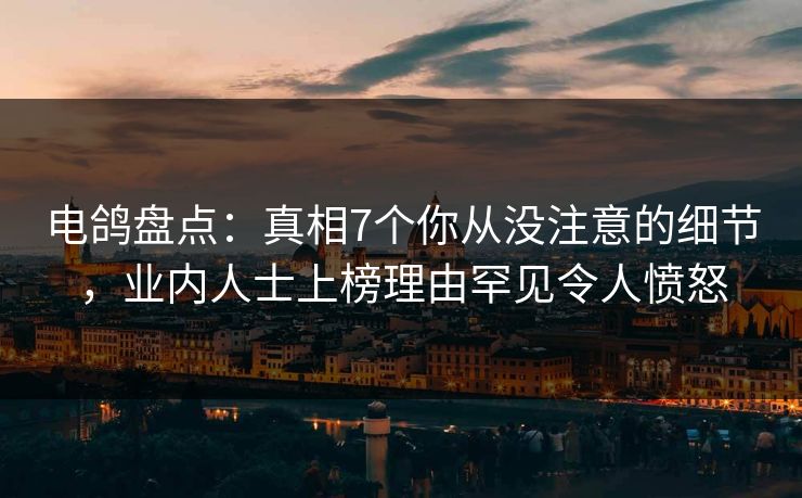 电鸽盘点：真相7个你从没注意的细节，业内人士上榜理由罕见令人愤怒