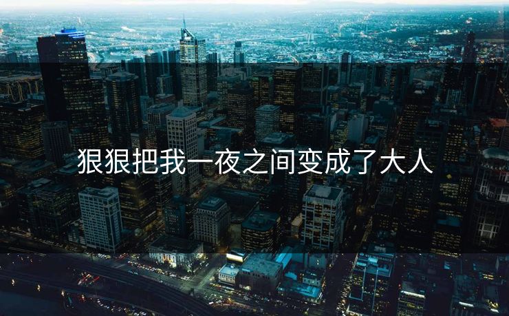 狠狠把我一夜之间变成了大人