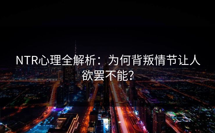 NTR心理全解析：为何背叛情节让人欲罢不能？