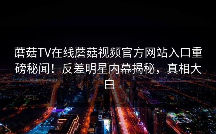 蘑菇TV在线蘑菇视频官方网站入口重磅秘闻！反差明星内幕揭秘，真相大白