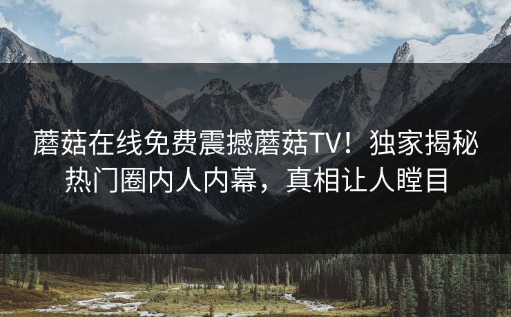 蘑菇在线免费震撼蘑菇TV！独家揭秘热门圈内人内幕，真相让人瞠目