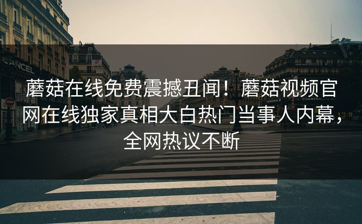 蘑菇在线免费震撼丑闻！蘑菇视频官网在线独家真相大白热门当事人内幕，全网热议不断