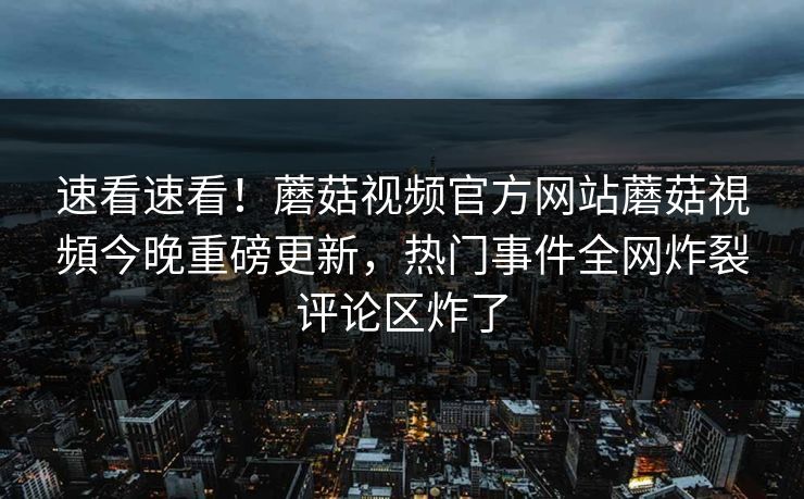 速看速看！蘑菇视频官方网站蘑菇視頻今晚重磅更新，热门事件全网炸裂评论区炸了