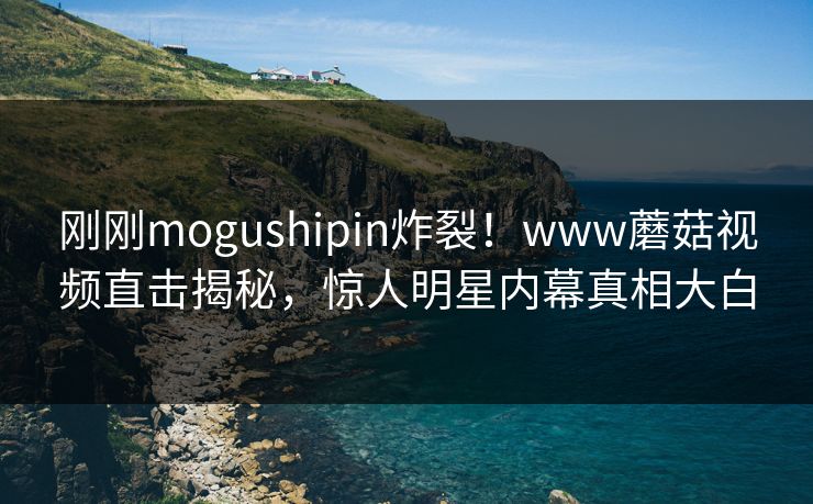 刚刚mogushipin炸裂！www蘑菇视频直击揭秘，惊人明星内幕真相大白