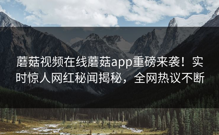 蘑菇视频在线蘑菇app重磅来袭！实时惊人网红秘闻揭秘，全网热议不断