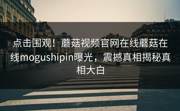 点击围观！蘑菇视频官网在线蘑菇在线mogushipin曝光，震撼真相揭秘真相大白