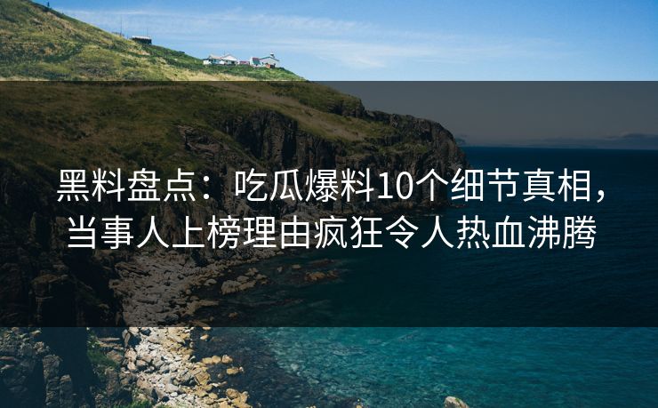 黑料盘点：吃瓜爆料10个细节真相，当事人上榜理由疯狂令人热血沸腾