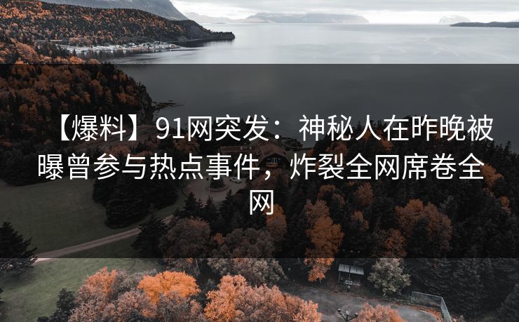 【爆料】91网突发：神秘人在昨晚被曝曾参与热点事件，炸裂全网席卷全网