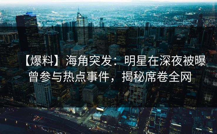【爆料】海角突发：明星在深夜被曝曾参与热点事件，揭秘席卷全网