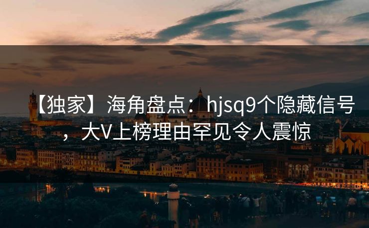 【独家】海角盘点：hjsq9个隐藏信号，大V上榜理由罕见令人震惊