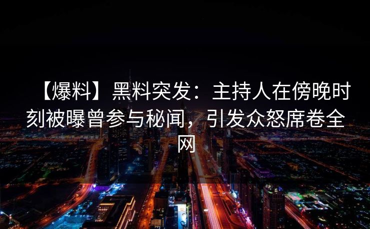 【爆料】黑料突发：主持人在傍晚时刻被曝曾参与秘闻，引发众怒席卷全网