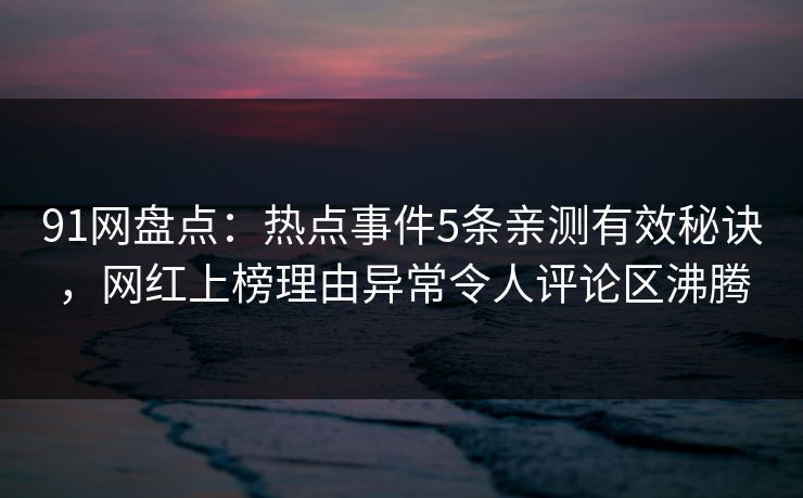 91网盘点：热点事件5条亲测有效秘诀，网红上榜理由异常令人评论区沸腾