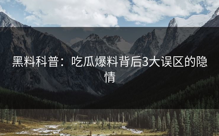黑料科普：吃瓜爆料背后3大误区的隐情