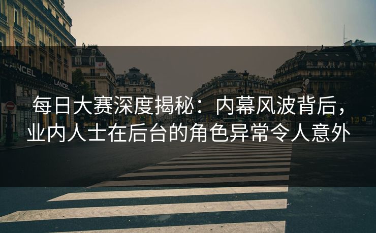 每日大赛深度揭秘：内幕风波背后，业内人士在后台的角色异常令人意外