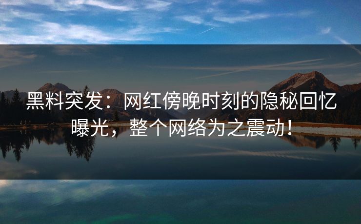 黑料突发：网红傍晚时刻的隐秘回忆曝光，整个网络为之震动！