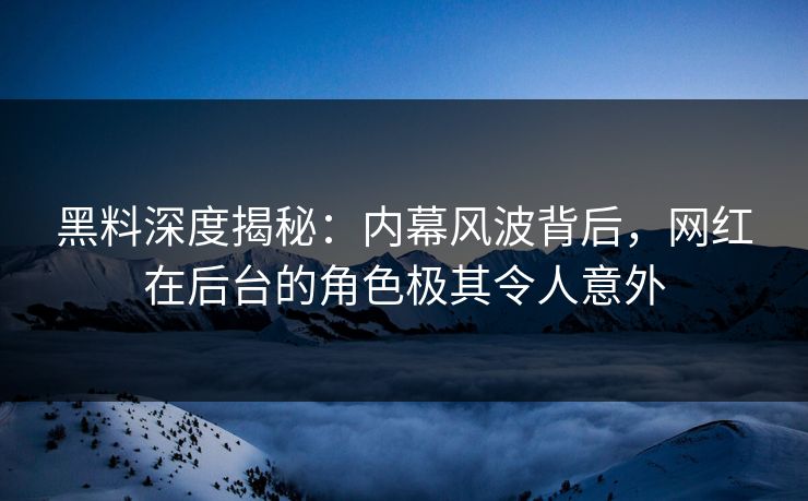 黑料深度揭秘：内幕风波背后，网红在后台的角色极其令人意外